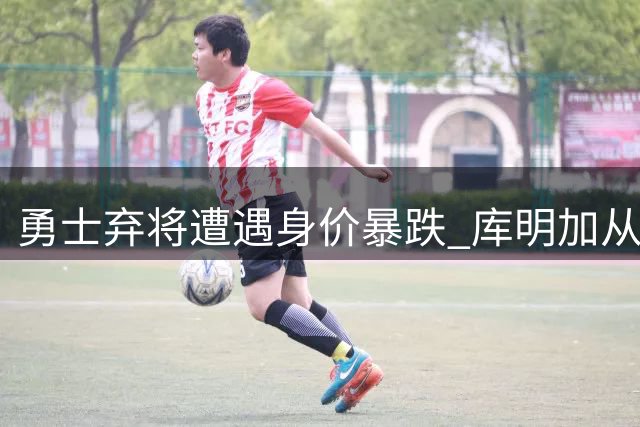 勇士弃将遭遇身价暴跌 库明加从顶薪梦想到底薪现实